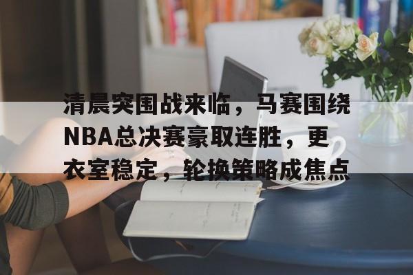爱游戏-关于清晨突围战来临，马赛围绕NBA总决赛豪取连胜，更衣室稳定，轮换策略成焦点的信息