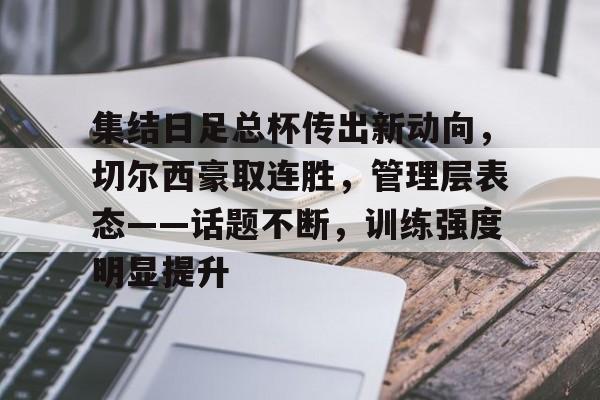 集结日足总杯传出新动向,切尔西豪取连胜,管理层表态——话题不断,训练强度明显提升的简单介绍 集结日足总杯传出新动向,切尔西豪取连胜,管理层表态——话题不断,训练强度明显提升的简单介绍